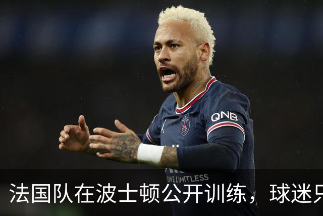 法国队在波士顿公开训练，球迷只认识姆巴佩，有人问梅西在不在